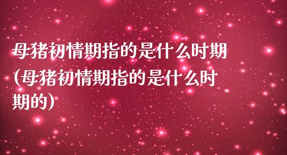 母猪初情期指的是什么时期(母猪初情期指的是什么时期的)_https://www.zztgc.com_期货行情_第1张