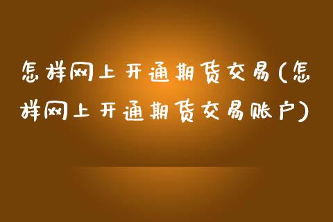 怎样网上开通期货交易(怎样网上开通期货交易账户)_https://www.zztgc.com_期货直播_第1张