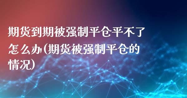 期货到期制平仓平不了怎么办(期货制平仓的情况)_https://www.zztgc.com_原油期货_第1张