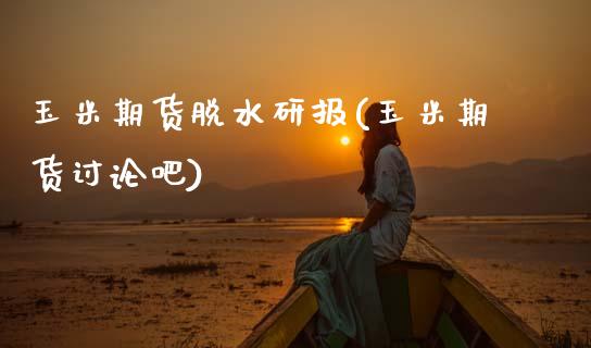 玉米期货脱水研报(玉米期货讨论吧)_https://www.zztgc.com_期货开户_第1张