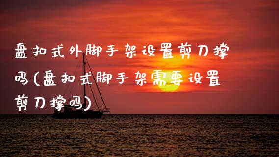 盘扣式外脚手架设置剪刀撑吗(盘扣式脚手架需要设置剪刀撑吗)_https://www.zztgc.com_原油期货_第1张