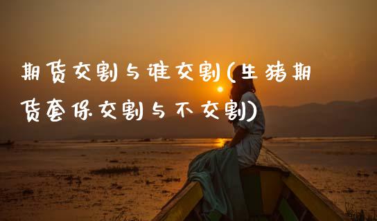 期货交割与谁交割(生猪期货套保交割与不交割)_https://www.zztgc.com_黄金期货_第1张