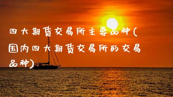 四大期货交易所主要品种(国内四大期货交易所的交易品种)_https://www.zztgc.com_期货入门_第1张