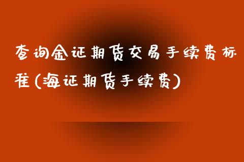 查询金证期货交易手续费标准(海证期货手续费)_https://www.zztgc.com_期货入门_第1张