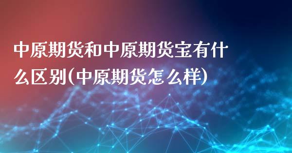 中原期货和中原期货宝有什么区别(中原期货怎么样)_https://www.zztgc.com_期货直播_第1张