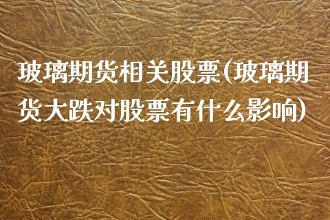 玻璃期货相关股票(玻璃期货大跌对股票有什么影响)_https://www.zztgc.com_原油期货_第1张