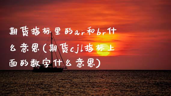 期货指标里的ar和br什么意思(期货cjl指标上面的数字什么意思)_https://www.zztgc.com_期货开户_第1张