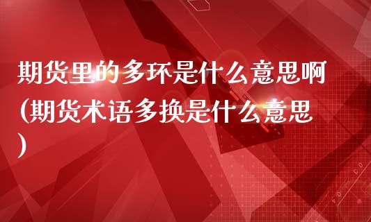 期货里的多环是什么意思啊(期货术语多换是什么意思)_https://www.zztgc.com_期货直播_第1张