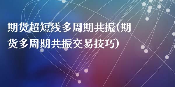 期货超短线多周期共振(期货多周期共振交易技巧)_https://www.zztgc.com_期货直播_第1张