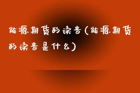 能源期货的读音(能源期货的读音是什么)_https://www.zztgc.com_期货入门_第1张