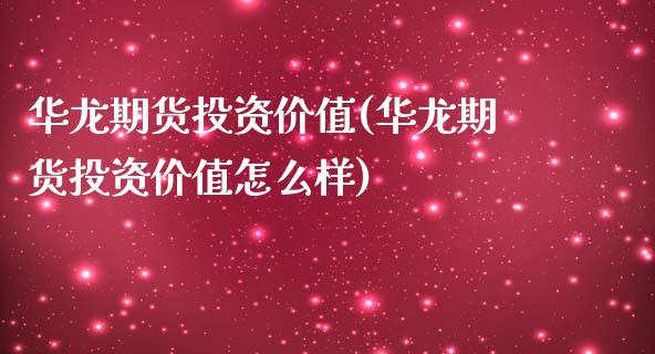 华龙期货投资价值(华龙期货投资价值怎么样)_https://www.zztgc.com_期货行情_第1张