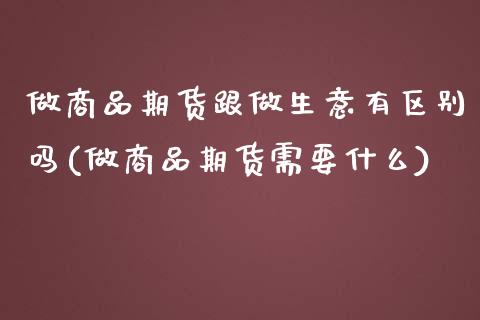 做商品期货跟做生意有区别吗(做商品期货需要什么)_https://www.zztgc.com_期货入门_第1张