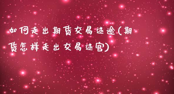 如何走出期货交易迷途(期货怎样走出交易迷宫)_https://www.zztgc.com_期货直播_第1张
