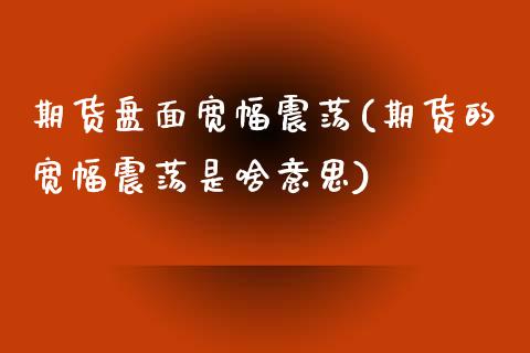 期货盘面宽幅震荡(期货的宽幅震荡是啥意思)_https://www.zztgc.com_期货行情_第1张