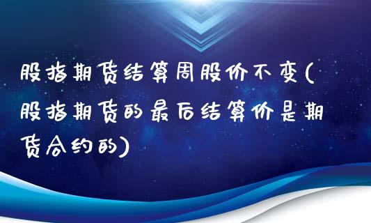 股指期货结算周股价不变(股指期货的最后结算价是期货合约的)_https://www.zztgc.com_期货入门_第1张