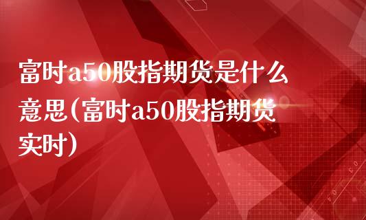 富时a50股指期货是什么意思(富时a50股指期货实时)_期货直播_第1张_珍投期货网 富时a50股指期货是什么意思(富时a50股指期货实时)_https://www.zztgc.com_期货直播_第1张
