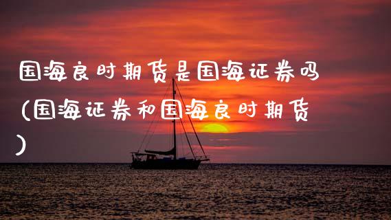 国海良时期货是国海证券吗(国海证券和国海良时期货)_https://www.zztgc.com_原油期货_第1张