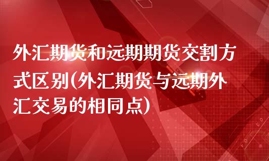 外汇期货和远期期货交割方式区别(外汇期货与远期外汇交易的相同点)_https://www.zztgc.com_原油期货_第1张