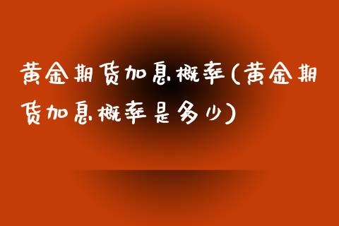 黄金期货加息概率(黄金期货加息概率是多少)_https://www.zztgc.com_期货行情_第1张