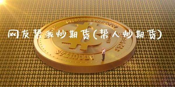 网友帮我炒期货(帮人炒期货)_https://www.zztgc.com_原油期货_第1张