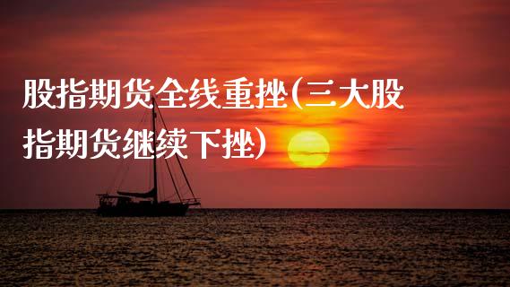 股指期货全线重挫(三大股指期货继续下挫)_https://www.zztgc.com_原油期货_第1张