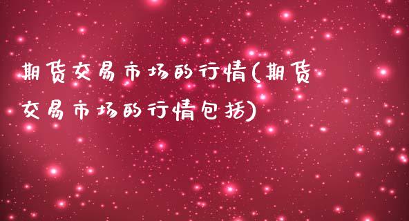 期货交易市场的行情(期货交易市场的行情包括)_https://www.zztgc.com_期货开户_第1张