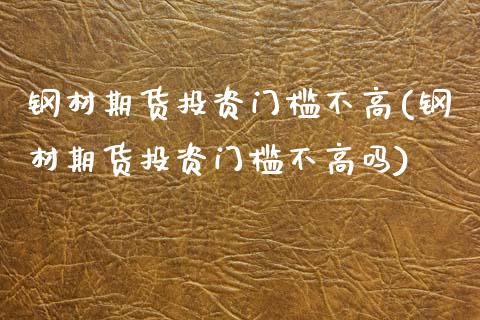钢材期货投资门槛不高(钢材期货投资门槛不高吗)_https://www.zztgc.com_期货入门_第1张