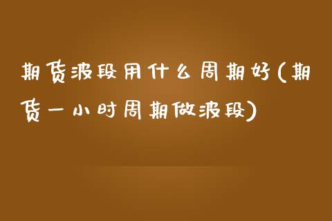 期货波段用什么周期好(期货一小时周期做波段)_https://www.zztgc.com_期货直播_第1张
