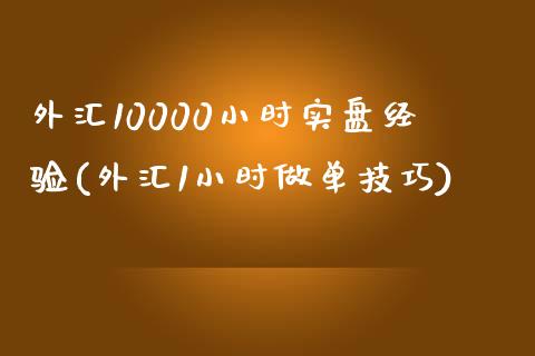 外汇10000小时实盘经验(外汇1小时做单技巧)_https://www.zztgc.com_期货开户_第1张