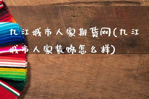 九江城市人家期货网(九江城市人家装饰怎么样)_https://www.zztgc.com_期货入门_第1张