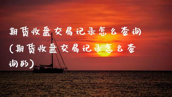 期货收盘交易记录怎么查询(期货收盘交易记录怎么查询的)_期货入门_第1张_珍投期货网 期货收盘交易记录怎么查询(期货收盘交易记录怎么查询的)_https://www.zztgc.com_期货入门_第1张