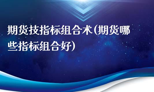 期货技指标组合术(期货哪些指标组合好)_https://www.zztgc.com_期货直播_第1张