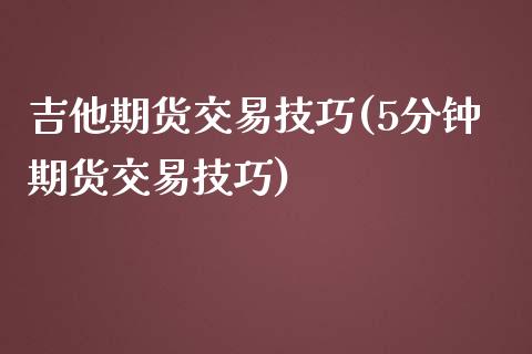 吉他期货交易技巧(5分钟期货交易技巧)_https://www.zztgc.com_期货入门_第1张