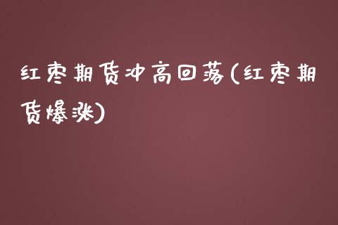 红枣期货冲高回落(红枣期货爆涨)_https://www.zztgc.com_期货入门_第1张