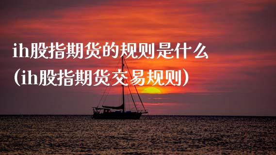 ih股指期货的规则是什么(ih股指期货交易规则)_https://www.zztgc.com_期货行情_第1张