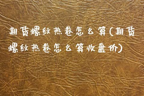 期货螺纹热卷怎么算(期货螺纹热卷怎么算收盘价)_https://www.zztgc.com_期货入门_第1张