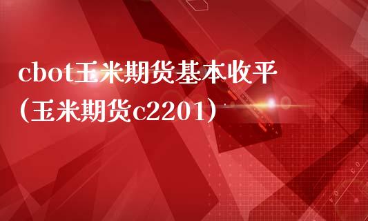 cbot玉米期货基本收平(玉米期货c2201)_https://www.zztgc.com_期货入门_第1张