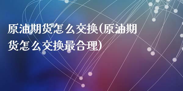 原油期货怎么交换(原油期货怎么交换最合理)_https://www.zztgc.com_期货直播_第1张