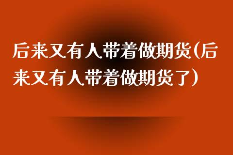 后来又有人带着做期货(后来又有人带着做期货了)_https://www.zztgc.com_原油期货_第1张