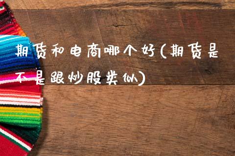 期货和电商哪个好(期货是不是跟炒股类似)_https://www.zztgc.com_期货行情_第1张