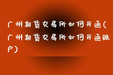 广州期货交易所如何开通(广州期货交易所如何开通账户)_https://www.zztgc.com_黄金期货_第1张