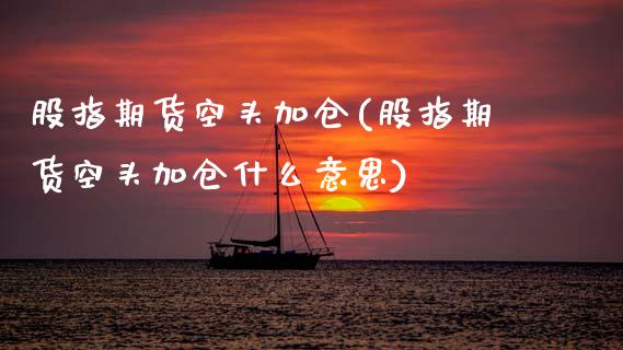 股指期货空头加仓(股指期货空头加仓什么意思)_https://www.zztgc.com_期货开户_第1张