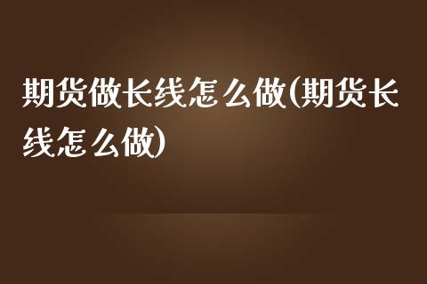 期货做长线怎么做(期货长线怎么做)_https://www.zztgc.com_期货行情_第1张
