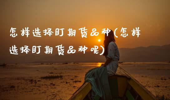 怎样选择盯期货品种(怎样选择盯期货品种呢)_https://www.zztgc.com_期货行情_第1张