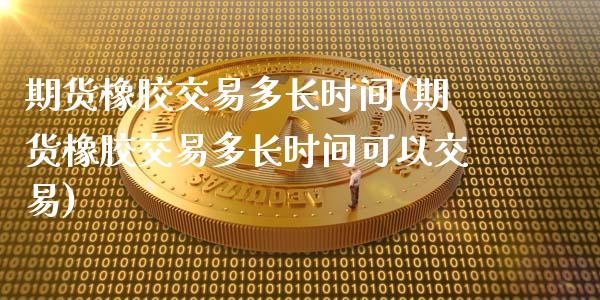 期货橡胶交易多长时间(期货橡胶交易多长时间可以交易)_https://www.zztgc.com_期货入门_第1张