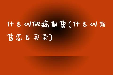 什么叫做搞期货(什么叫期货怎么买卖)_https://www.zztgc.com_原油期货_第1张