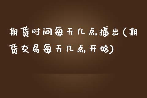 期货时间每天几点播出(期货交易每天几点开始)_https://www.zztgc.com_原油期货_第1张