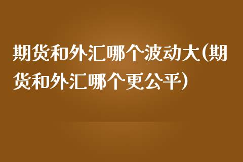 期货和外汇哪个波动大(期货和外汇哪个更公平)_https://www.zztgc.com_原油期货_第1张
