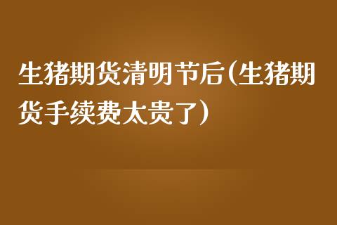 生猪期货清明节后(生猪期货手续费太贵了)_https://www.zztgc.com_原油期货_第1张