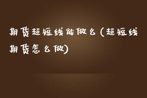 期货超短线能做么(超短线期货怎么做)_https://www.zztgc.com_期货直播_第1张